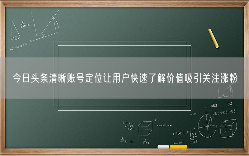 今日头条清晰账号定位让用户快速了解价值吸引关注涨粉