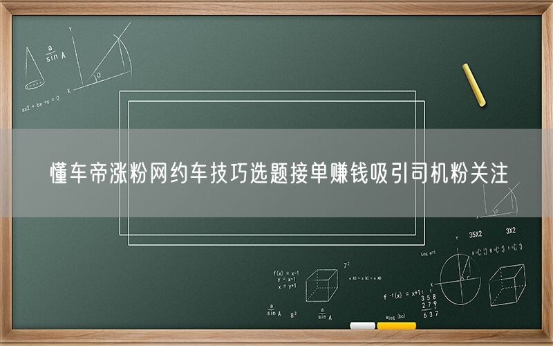 懂车帝涨粉网约车技巧选题接单赚钱吸引司机粉关注