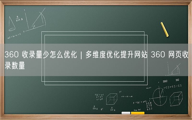 360 收录量少怎么优化｜多维度优化提升网站 360 网页收录数量