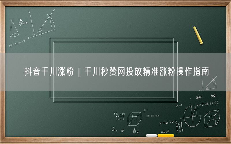 抖音千川涨粉｜千川秒赞网投放精准涨粉操作指南