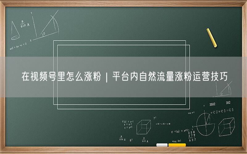 在视频号里怎么涨粉｜平台内自然流量涨粉运营技巧