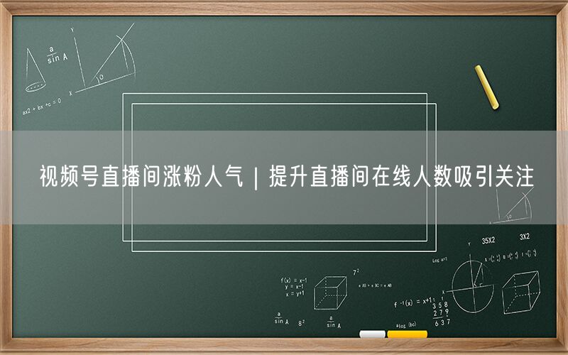 视频号直播间涨粉人气｜提升直播间在线人数吸引关注