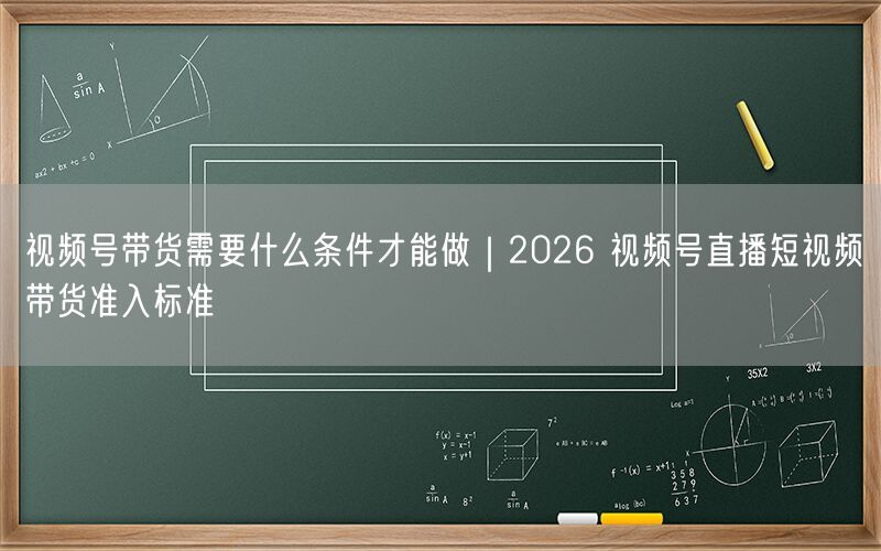 视频号带货需要什么条件才能做｜2026 视频号直播短视频带货准入标准