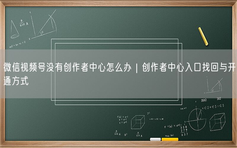 微信视频号没有创作者中心怎么办｜创作者中心入口找回与开通方式
