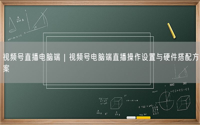 视频号直播电脑端｜视频号电脑端直播操作设置与硬件搭配方案