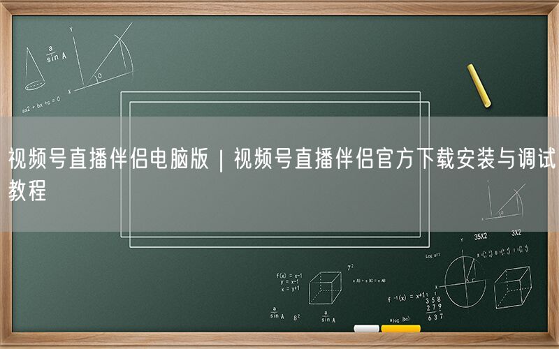 视频号直播伴侣电脑版｜视频号直播伴侣官方下载安装与调试教程