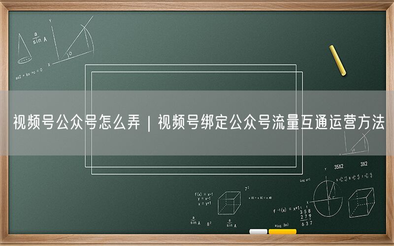 视频号公众号怎么弄｜视频号绑定公众号流量互通运营方法