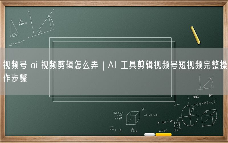 视频号 ai 视频剪辑怎么弄｜AI 工具剪辑视频号短视频完整操作步骤