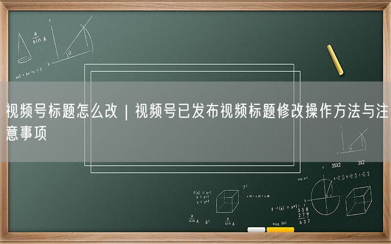 视频号标题怎么改｜视频号已发布视频标题修改操作方法与注意事项