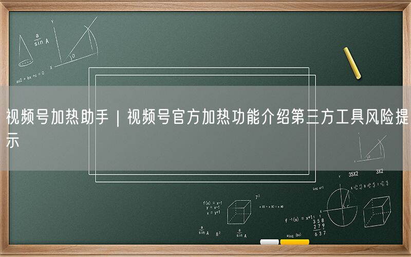 视频号加热助手｜视频号官方加热功能介绍第三方工具风险提示