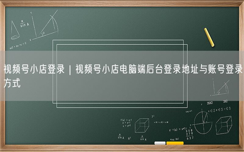 视频号小店登录｜视频号小店电脑端后台登录地址与账号登录方式
