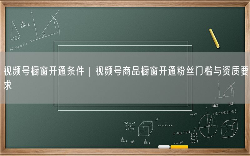 视频号橱窗开通条件｜视频号商品橱窗开通粉丝门槛与资质要求