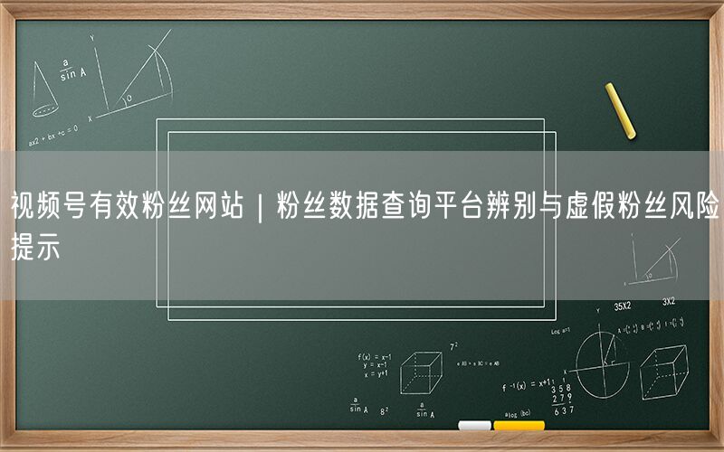 视频号有效粉丝网站｜粉丝数据查询平台辨别与虚假粉丝风险提示