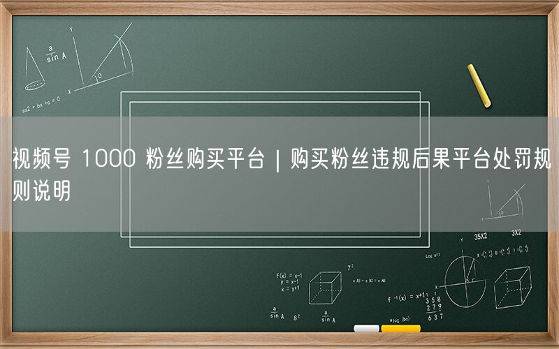 视频号 1000 粉丝购买平台｜购买粉丝违规后果平台处罚规则说明