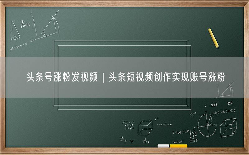 头条号涨粉发视频｜头条短视频创作实现账号涨粉