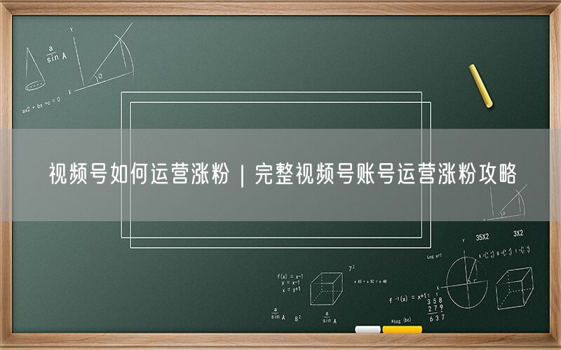 视频号如何运营涨粉｜完整视频号账号运营涨粉攻略