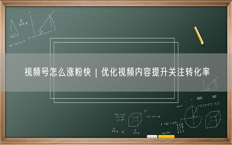 视频号怎么涨粉快｜优化视频内容提升关注转化率